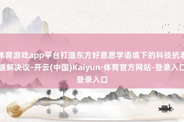 体育游戏app平台打造东方好意思学语境下的科技抗老缓解决议-开云(中国)Kaiyun·体育官方网站-登录入口