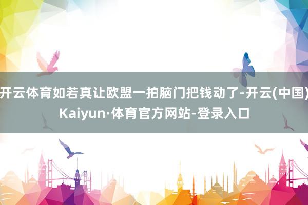 开云体育如若真让欧盟一拍脑门把钱动了-开云(中国)Kaiyun·体育官方网站-登录入口