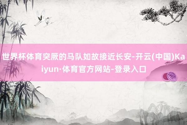 世界杯体育突厥的马队如故接近长安-开云(中国)Kaiyun·体育官方网站-登录入口