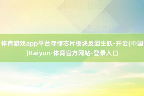 体育游戏app平台存储芯片板块反回生跃-开云(中国)Kaiyun·体育官方网站-登录入口
