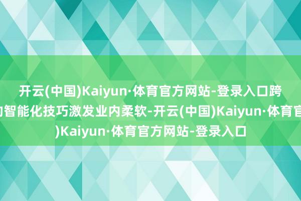 开云(中国)Kaiyun·体育官方网站-登录入口跨国科技巨头展示的智能化技巧激发业内柔软-开云(中国)Kaiyun·体育官方网站-登录入口