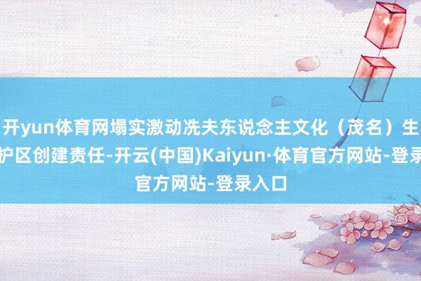 开yun体育网塌实激动冼夫东说念主文化（茂名）生态保护区创建责任-开云(中国)Kaiyun·体育官方网站-登录入口