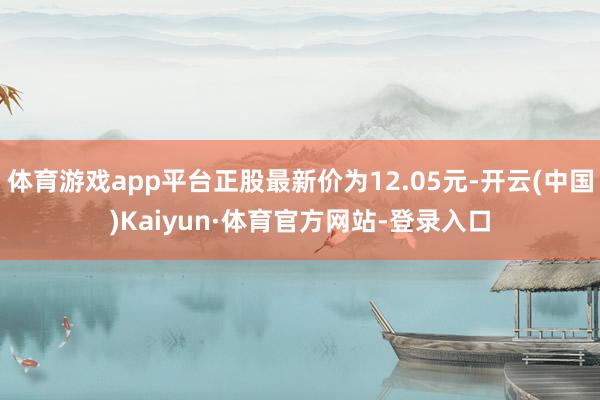 体育游戏app平台正股最新价为12.05元-开云(中国)Kaiyun·体育官方网站-登录入口