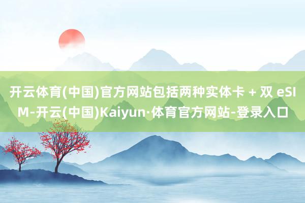 开云体育(中国)官方网站包括两种实体卡 + 双 eSIM-开云(中国)Kaiyun·体育官方网站-登录入口