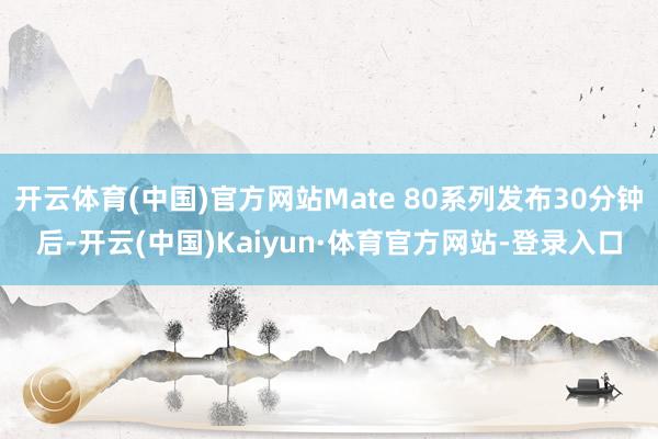 开云体育(中国)官方网站Mate 80系列发布30分钟后-开云(中国)Kaiyun·体育官方网站-登录入口