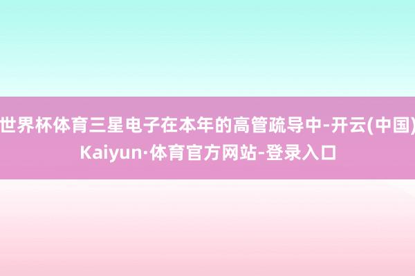 世界杯体育三星电子在本年的高管疏导中-开云(中国)Kaiyun·体育官方网站-登录入口