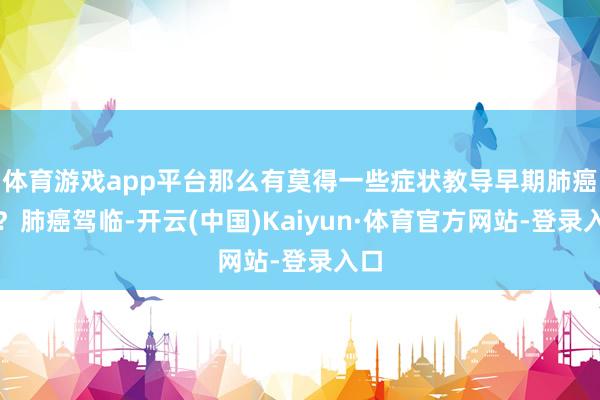 体育游戏app平台那么有莫得一些症状教导早期肺癌呢?肺癌驾临-开云(中国)Kaiyun·体育官方网站-登录入口