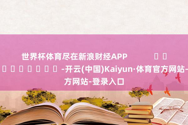 世界杯体育尽在新浪财经APP            													-开云(中国)Kaiyun·体育官方网站-登录入口
