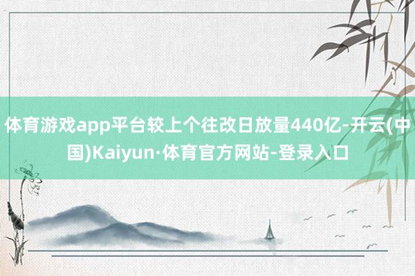 体育游戏app平台较上个往改日放量440亿-开云(中国)Kaiyun·体育官方网站-登录入口