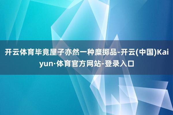开云体育毕竟屋子亦然一种糜掷品-开云(中国)Kaiyun·体育官方网站-登录入口