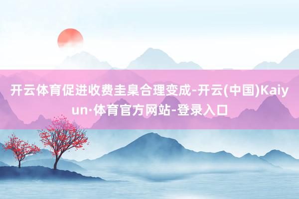 开云体育促进收费圭臬合理变成-开云(中国)Kaiyun·体育官方网站-登录入口