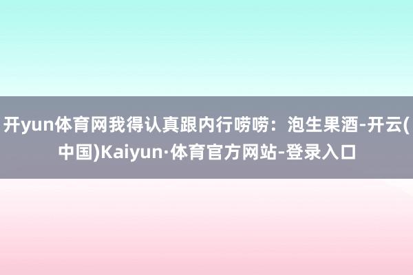 开yun体育网我得认真跟内行唠唠：泡生果酒-开云(中国)Kaiyun·体育官方网站-登录入口