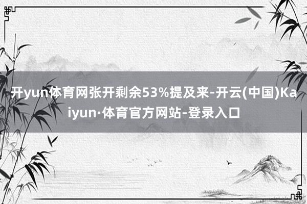 开yun体育网张开剩余53%提及来-开云(中国)Kaiyun·体育官方网站-登录入口