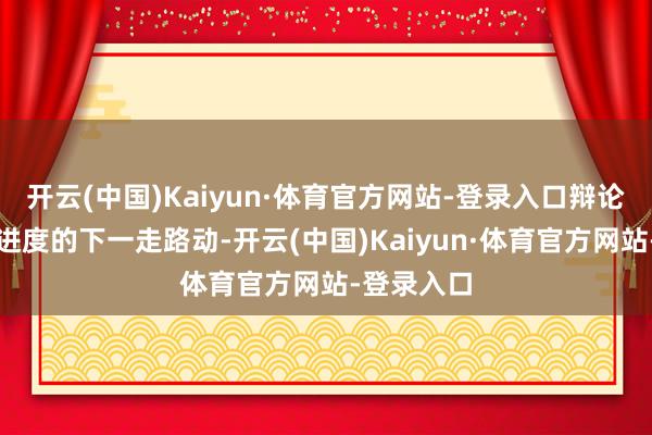 开云(中国)Kaiyun·体育官方网站-登录入口辩论鼓吹和平进度的下一走路动-开云(中国)Kaiyun·体育官方网站-登录入口