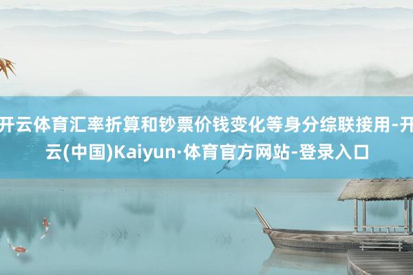 开云体育汇率折算和钞票价钱变化等身分综联接用-开云(中国)Kaiyun·体育官方网站-登录入口