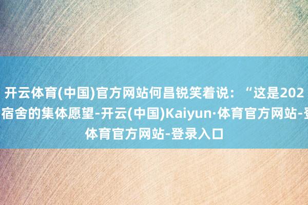开云体育(中国)官方网站何昌锐笑着说：“这是2026年咱们宿舍的集体愿望-开云(中国)Kaiyun·体育官方网站-登录入口