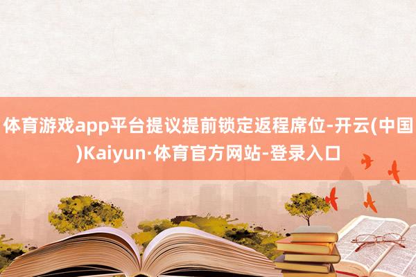 体育游戏app平台提议提前锁定返程席位-开云(中国)Kaiyun·体育官方网站-登录入口