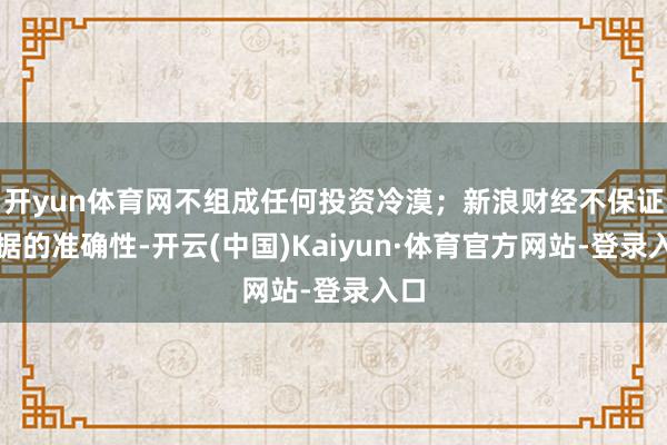 开yun体育网不组成任何投资冷漠；新浪财经不保证数据的准确性-开云(中国)Kaiyun·体育官方网站-登录入口