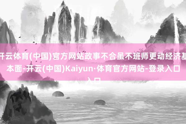 开云体育(中国)官方网站政事不合虽不班师更动经济基本面-开云(中国)Kaiyun·体育官方网站-登录入口