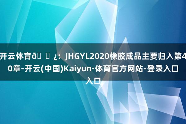 开云体育𝓿：JHGYL2020橡胶成品主要归入第40章-开云(中国)Kaiyun·体育官方网站-登录入口
