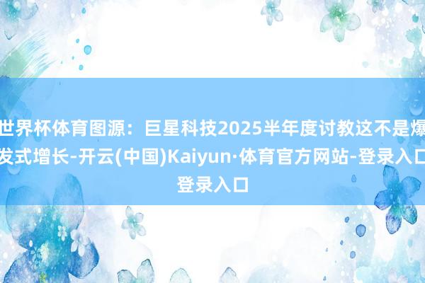 世界杯体育图源:巨星科技2025半年度讨教这不是爆发式增长-开云(中国)Kaiyun·体育官方网站-登录入口