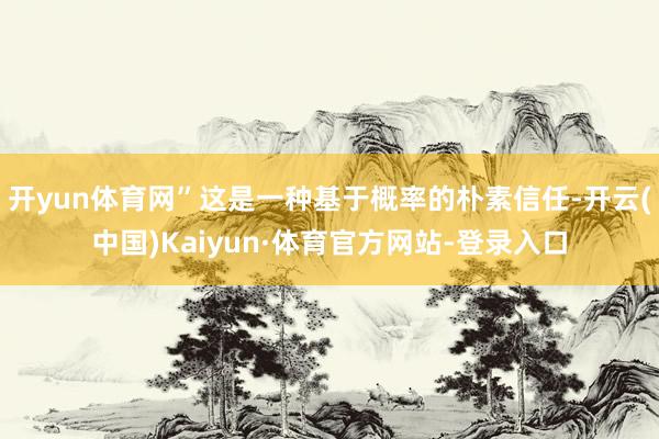 开yun体育网”这是一种基于概率的朴素信任-开云(中国)Kaiyun·体育官方网站-登录入口