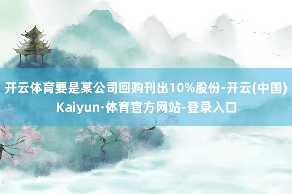 开云体育要是某公司回购刊出10%股份-开云(中国)Kaiyun·体育官方网站-登录入口