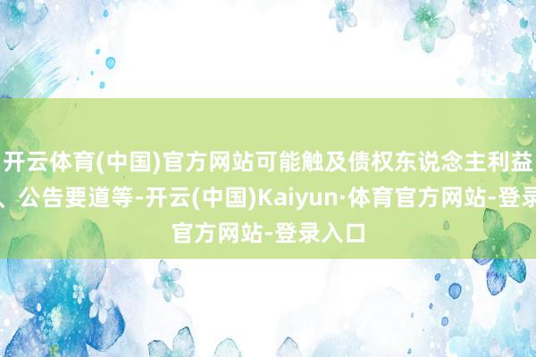 开云体育(中国)官方网站可能触及债权东说念主利益保护、公告要道等-开云(中国)Kaiyun·体育官方网站-登录入口