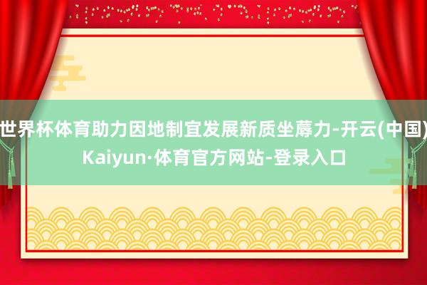 世界杯体育助力因地制宜发展新质坐蓐力-开云(中国)Kaiyun·体育官方网站-登录入口