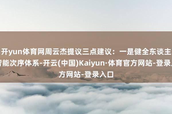 开yun体育网周云杰提议三点建议：一是健全东谈主工智能次序体系-开云(中国)Kaiyun·体育官方网站-登录入口